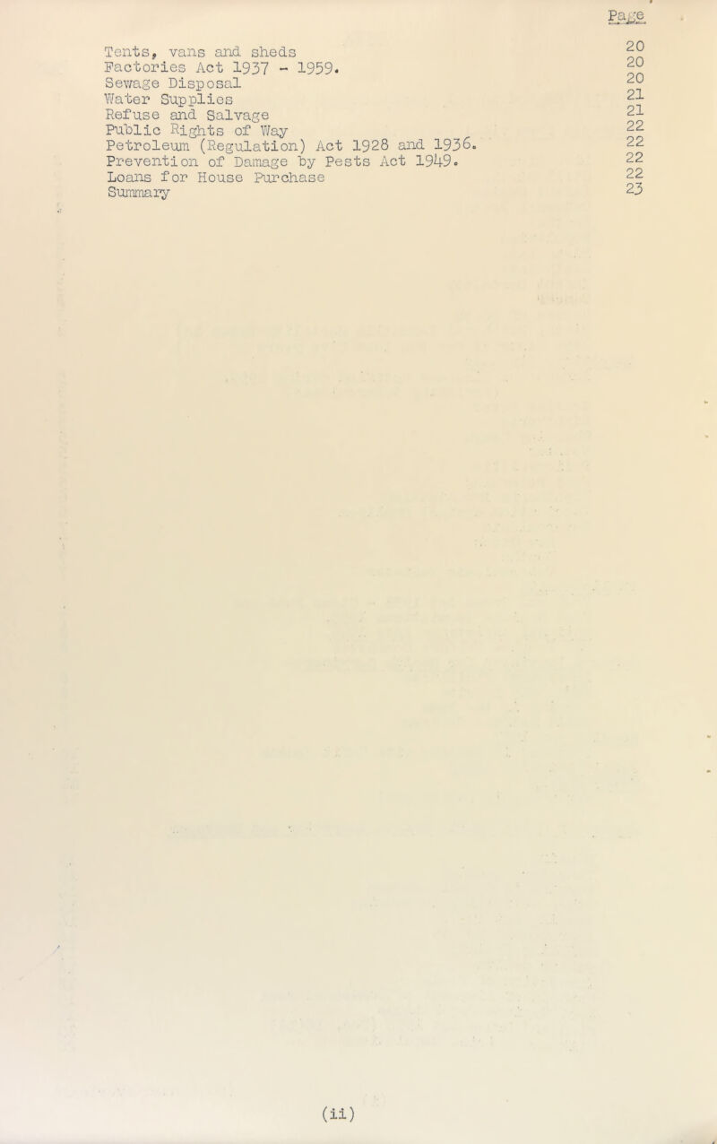 Tents, vans and sheds Factories Act 1937 - 1959* Sewage Disposal Water Supplies Refuse and Salvage Public Rights of Way Petroleum (Regulation) Act 1928 and 193^« Prevention of Damage by Pests Act 1949« Loans for House Purchase Summary Page fci >> . 20 20 20 21 21 22 22 22 22 23