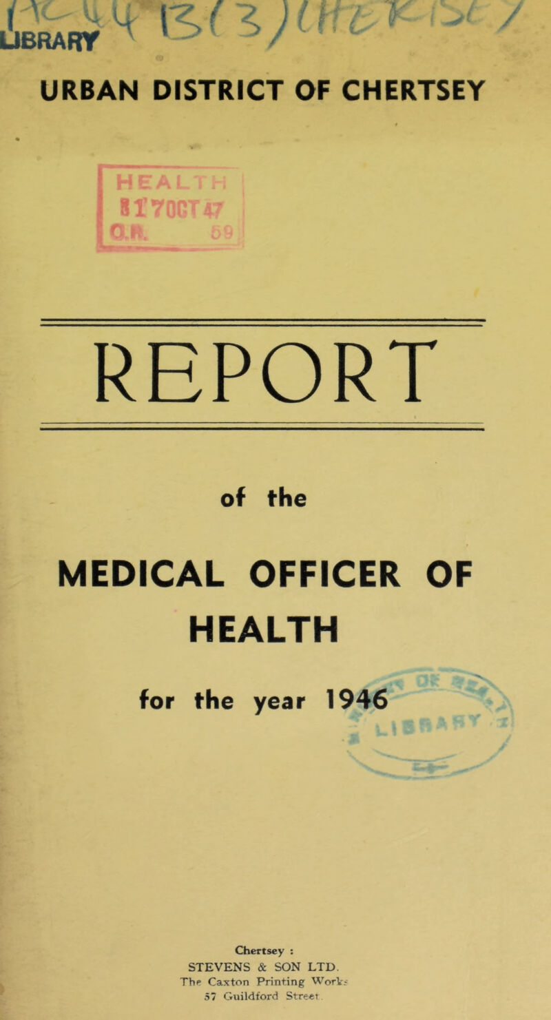 REPORT of the MEDtCAL OFFICER OF HEALTH for the year 1946 Chertsey : STEVENS & SON LTD. Thp Caxton Printing WorV? 57 Guildford Street