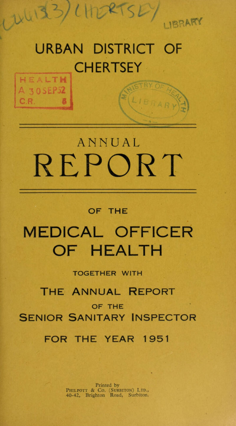 ANNUAL REPORT OF THE MEDICAL OFFICER OF HEALTH TOGETHER WITH THE ANNUAL Report OF THE SENIOR SANITARY INSPECTOR FOR THE YEAR 1951 Printed by Philpott & Co. (Surbiton) Ltd., 40-42, Brighton Road, Surbiton.