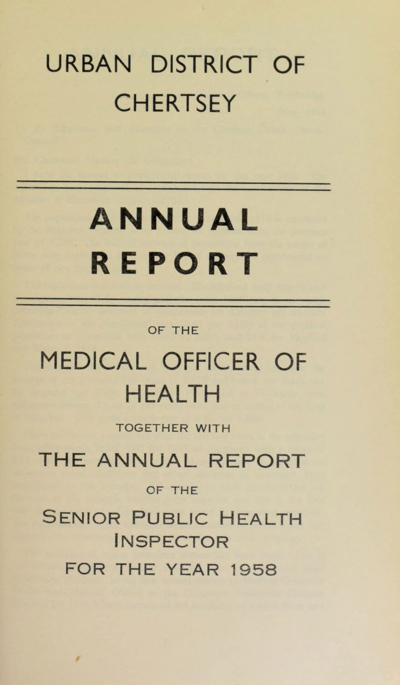 URBAN DISTRICT OF 0 CHERTSEY ANNUAL REPORT OF THE MEDICAL OFFICER OF HEALTH TOGETHER WITH THE ANNUAL REPORT OF THE Senior public Health Inspector FOR THE YEAR 1958