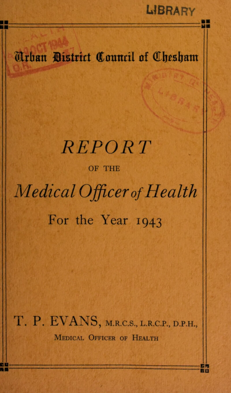 library IBistritt Ciranttl of Ciioaliatn REPORT OF THE Medical Ojficer of Health For the Year 1943 T. P. EVANS, M.R.C.S., L.R.C.P., D.P.H., Medical Officer of Health BB Bn Bn