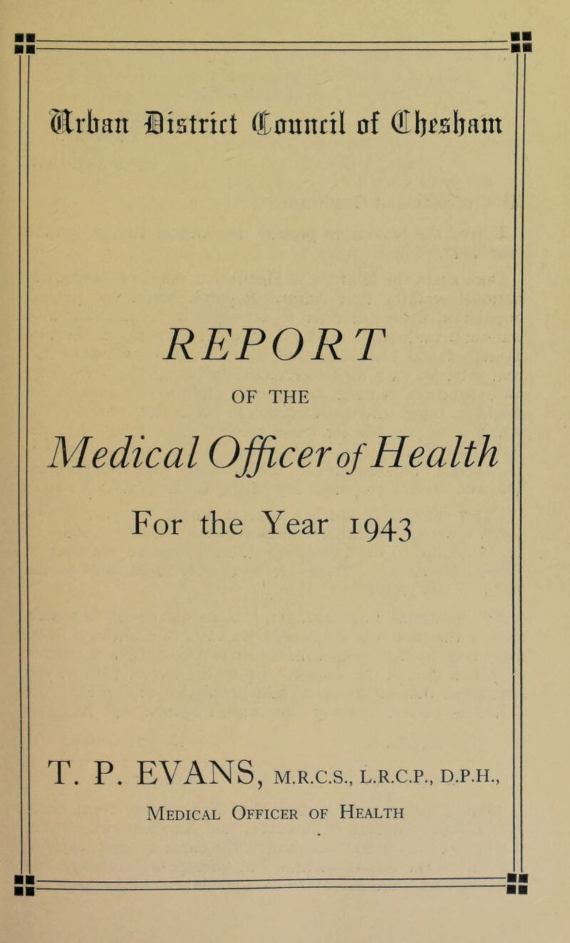 Otrban Dislrirt Council of Clirsbam REPORT OF THE Medical Officer of Health For the Year 1943 T. P. EVANS, M.R.C.S., L.R.C.P., D.P.H., Medical Officer of Health