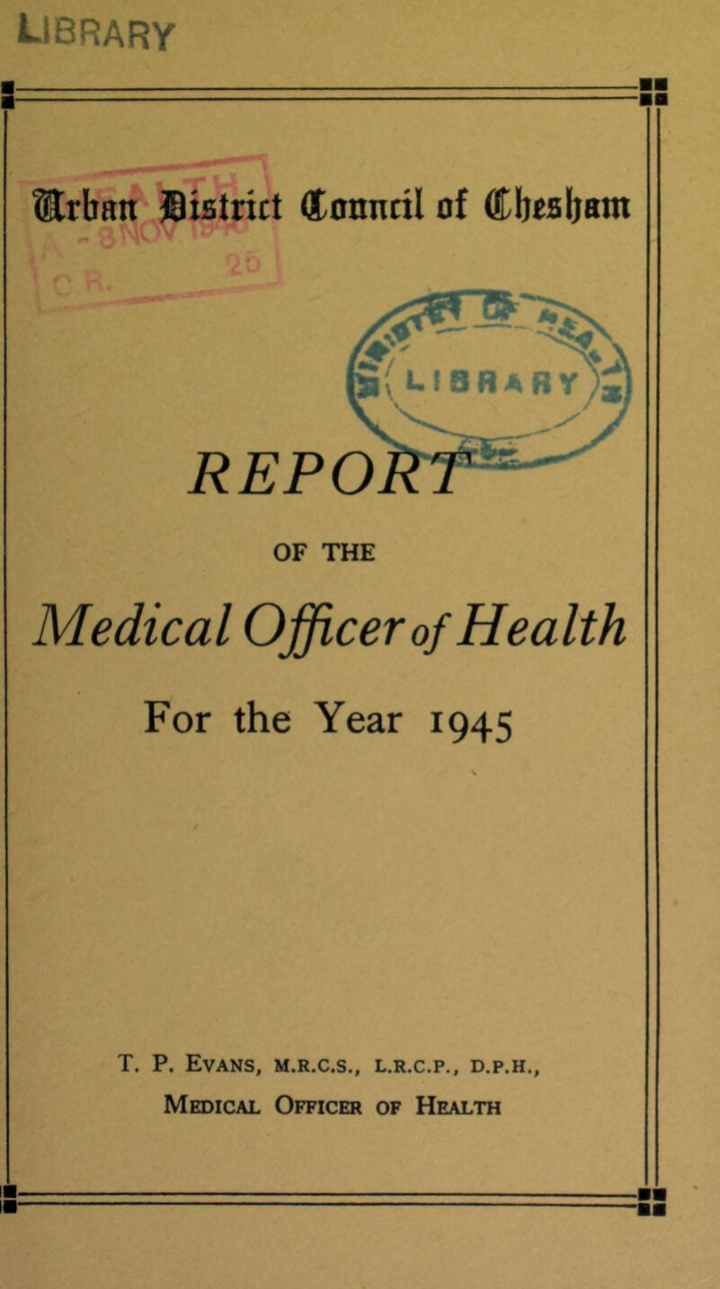 library -■a ^rbntt district (tonncil of Cbtsljatn REPO OF THE Medical Officer of Health For the Year 1945 T. P. Evans, m.r.c.s., l.r.c.p., d.p.h., Medical Officer of Health H-