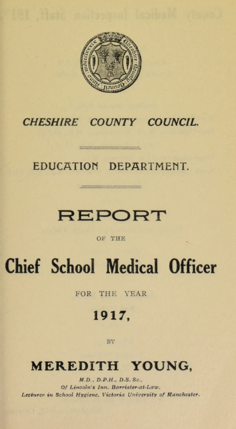 EDUCATIOn DEPARTMENT. OF THE Chief School Medical Officer FOR THK YEAR 1917, BY MEREDITH YOUNG, M.D., D.P.H.. D.S. Sc.. Of Littcoltt's Inn, Barrister-at-Law, Lecturer in School Hygiene, Victoria University of Manchester.