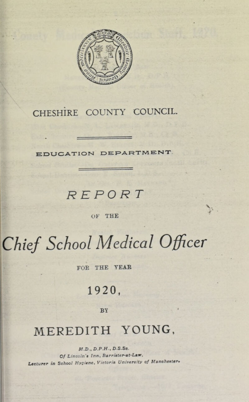 EDUCATION DEPARTMENT. REPORT OF THE Chief School Medical Officer FOE THE YEAE 1920, BT MEREDITH YOUNG. M.D., D.P.H., D.S.Se. Of Lincoln t Inn, Barritter-at-LMW, Lecturer in School Hreitne, Vietorie University of Manchester.