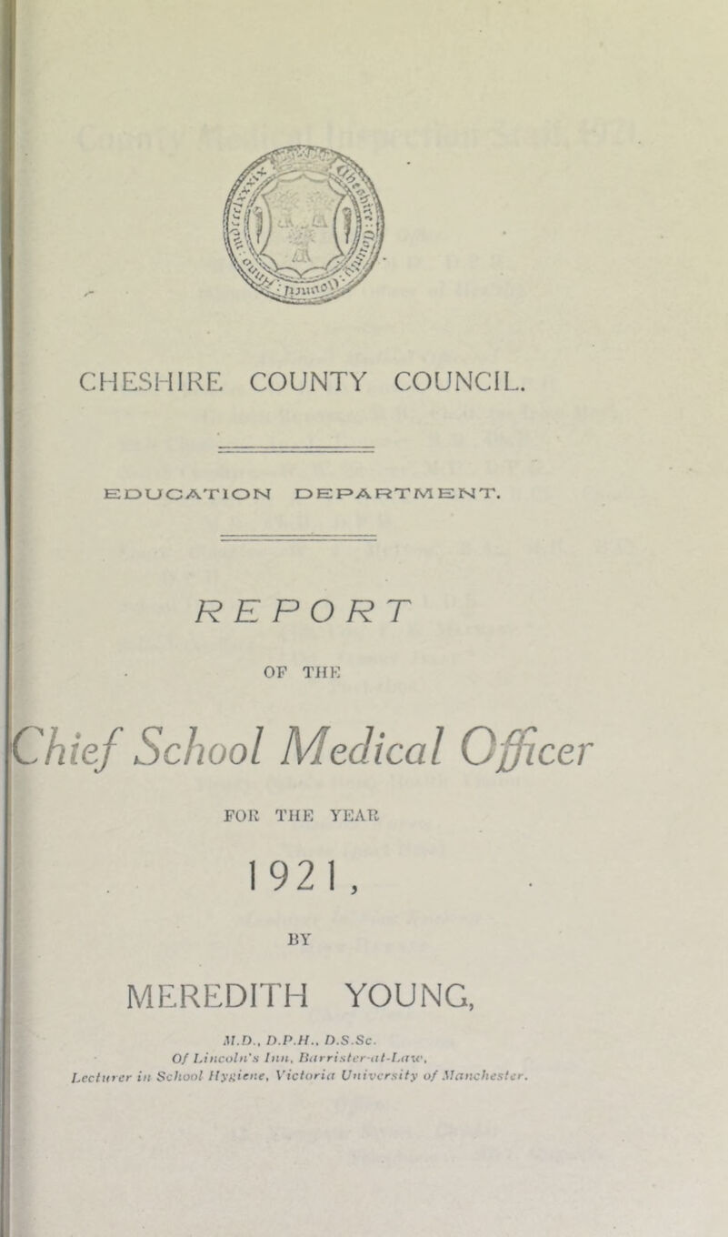 EOTJfCA'nON DEF»ARTIV1E1SIT. REPORT OF TJ{K Chief School Medical Officer Foil THE YEAR 1921 , BY MEREDITH YOUNG, M.D.. n.P.H., D.S.Sc. Of Lincoln’s Inn, linrristcr-at-Law, Lecturer in School llyniene, Victoria University of Manchester.