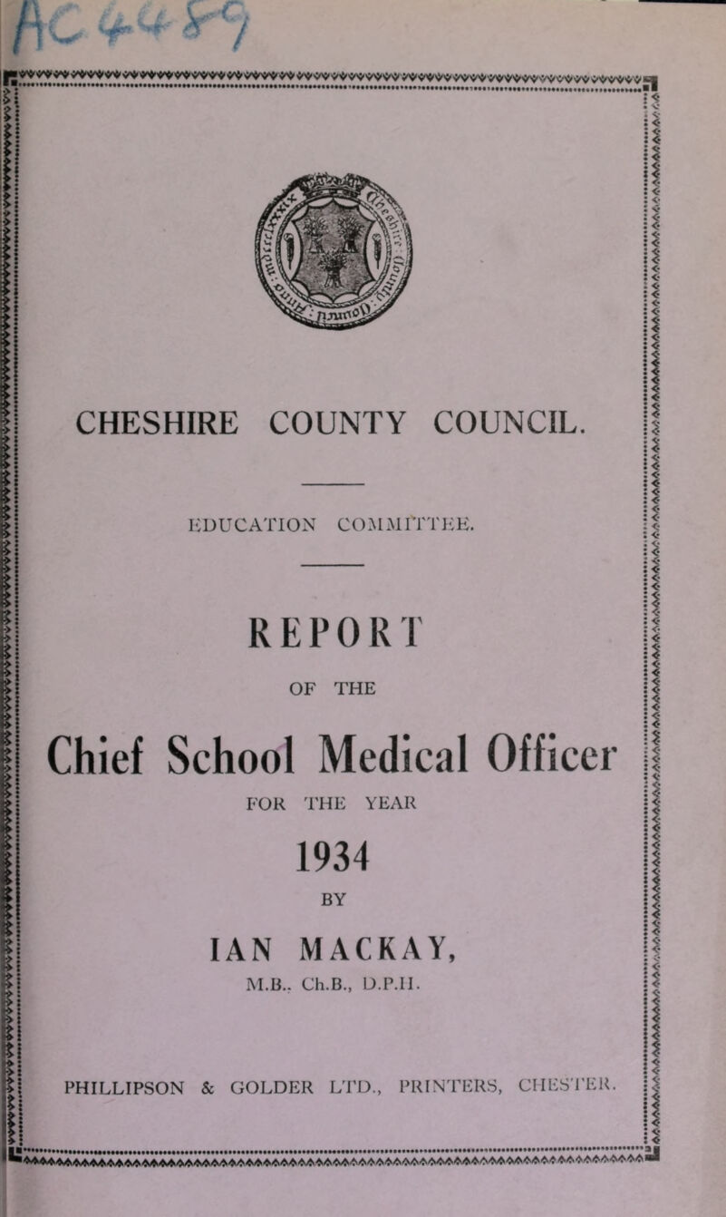 ICDUCATION coll 11 ITTliE. REPORT OF THE Chief School Medical Officer i FOR T'HE YEAR 1934 BY IAN MACKAY, IM.B.. Ch.B., U.P.II. PHILLIPSON & COLDER LTD., PRINTERS, CMES’l’ER. j ■ ..