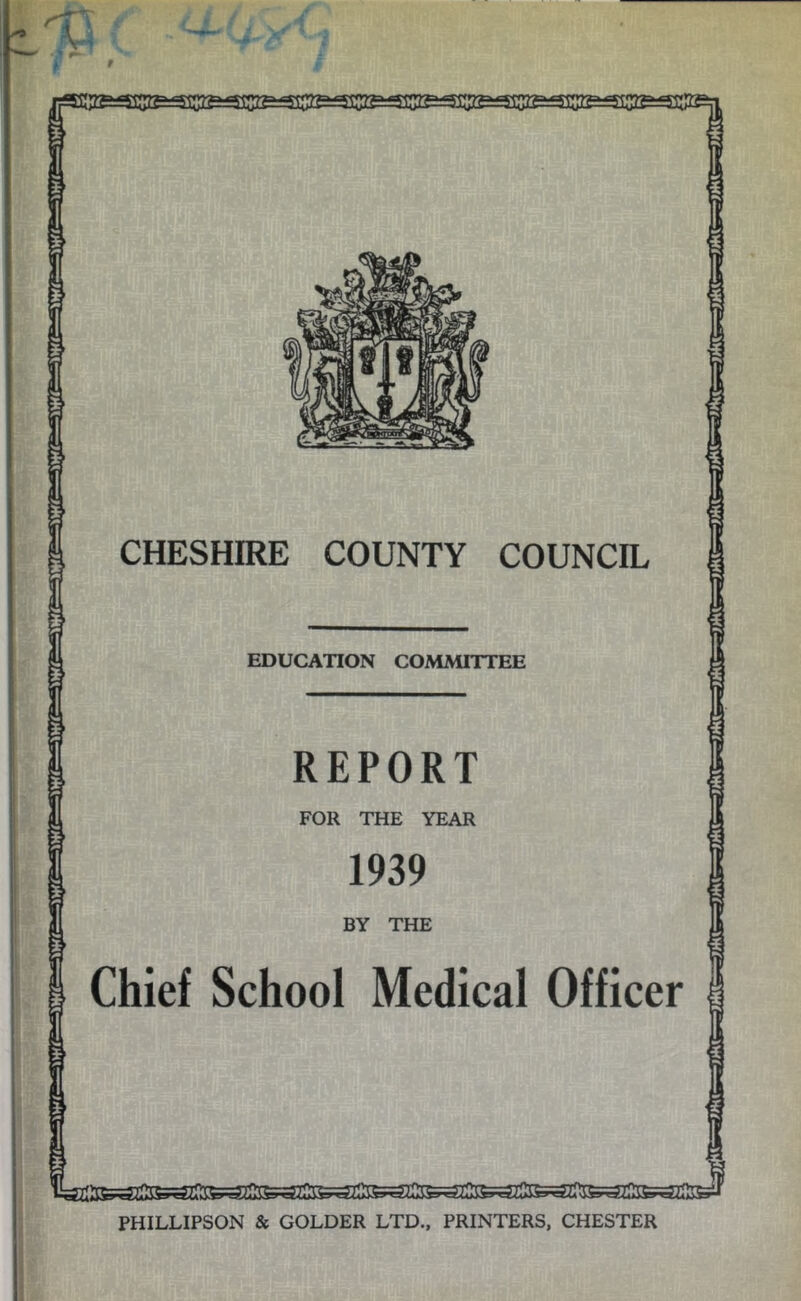 I CHESHIRE COUNTY COUNCIL I EDUCATION COMMITTEE REPORT FOR THE YEAR 1939 BY THE Chief School Medical Officer PHILLIPSON & COLDER LTD., PRINTERS, CHESTER