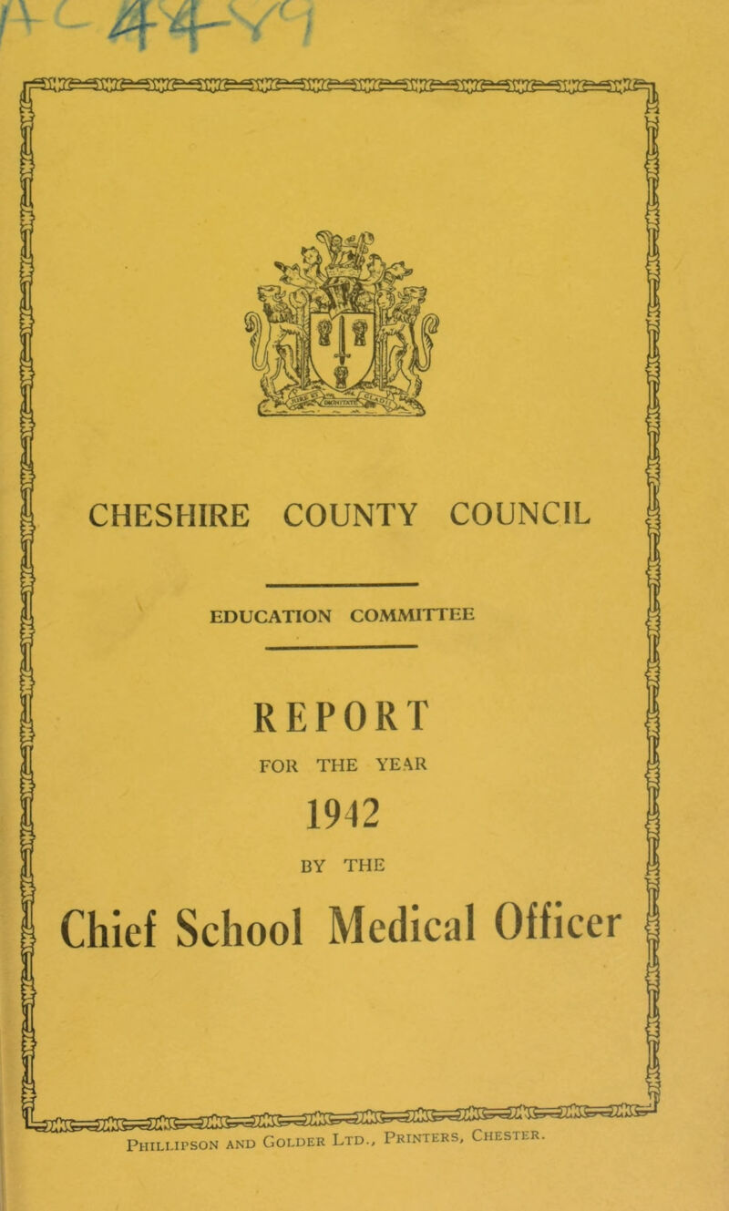 EDUCATION COMMITTEE REPORT FOR THE YEAR 1942 BY THE 1 CHESHIRE COUNTY COUNCIL | Chief School Medical Officer Phili.ipson and <D Colder Ltd., Printers, Chester.