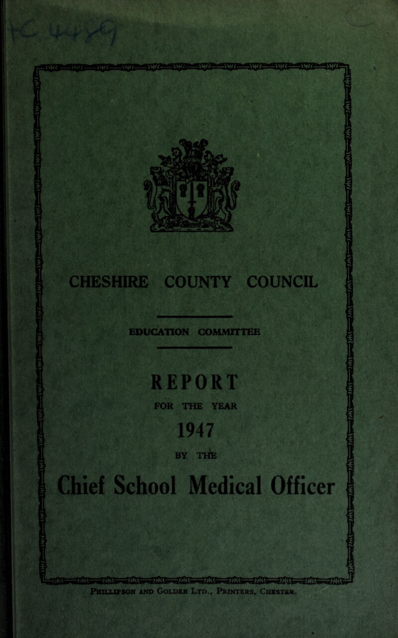 , .<■ •■■• 1—• -i'Li^a CHESHIRE COUNTY COUNCIL EDUCATION COMMITTEE REPORT FOR THE YEAR 1947 BY TriE Chief School Medical Officer Pbjluvson and Goudkr Ltd.. Pkintxrs, Chibtbr.