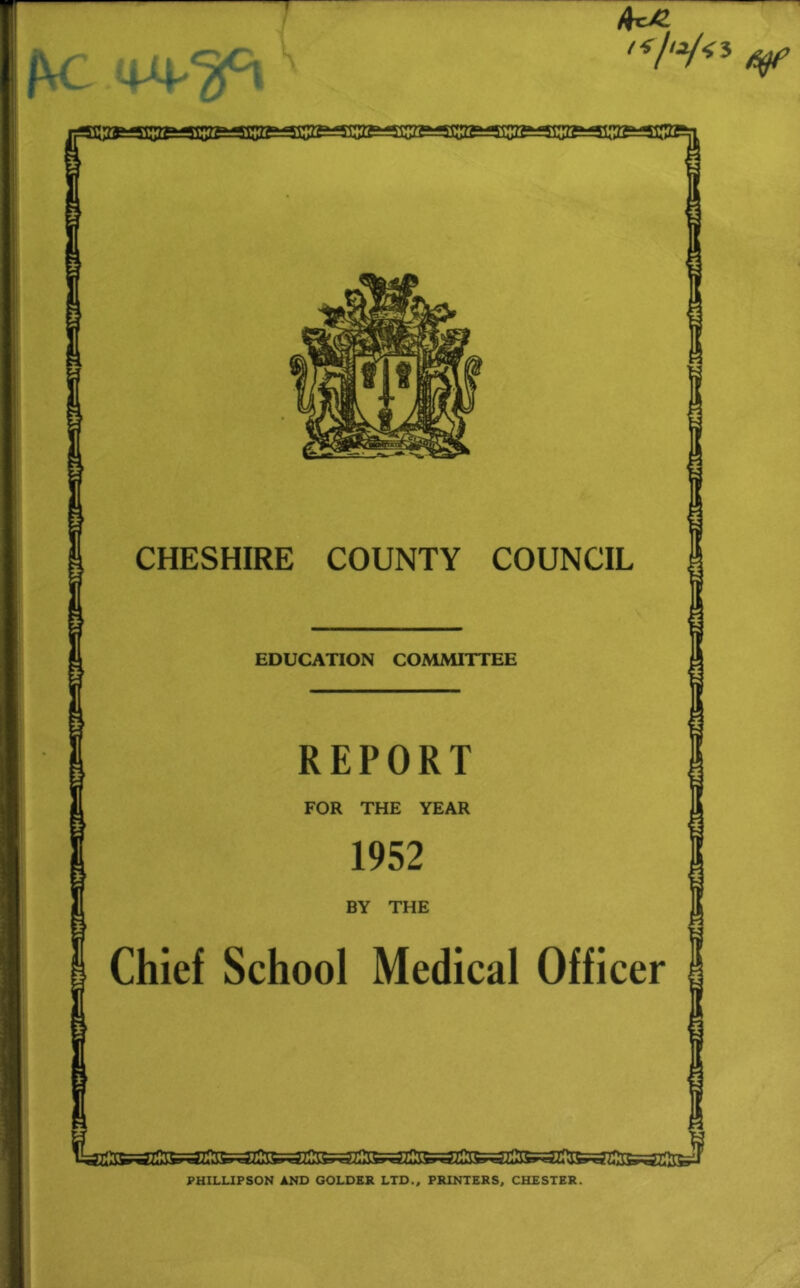 T 1 /<r//y<3 CHESHIRE COUNTY COUNCIL EDUCATION COMMITTEE REPORT FOR THE YEAR 1952 BY THE Chief School Medical Officer PUILLIPSON AND COLDER LTD., PRINTERS, CHESTER.