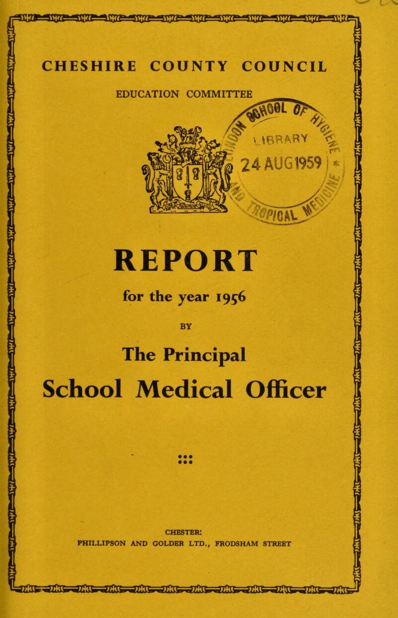 CHESHIRE COUNTY COUNCIL EDUCATION COMMITTEE AS1 S? UBHMW % I 24 AUG 1959 h REPORT The Principal School Medical Officer CHESTER: PHILLIPSON AND GOLDER LTD., FRODSHAM STREET