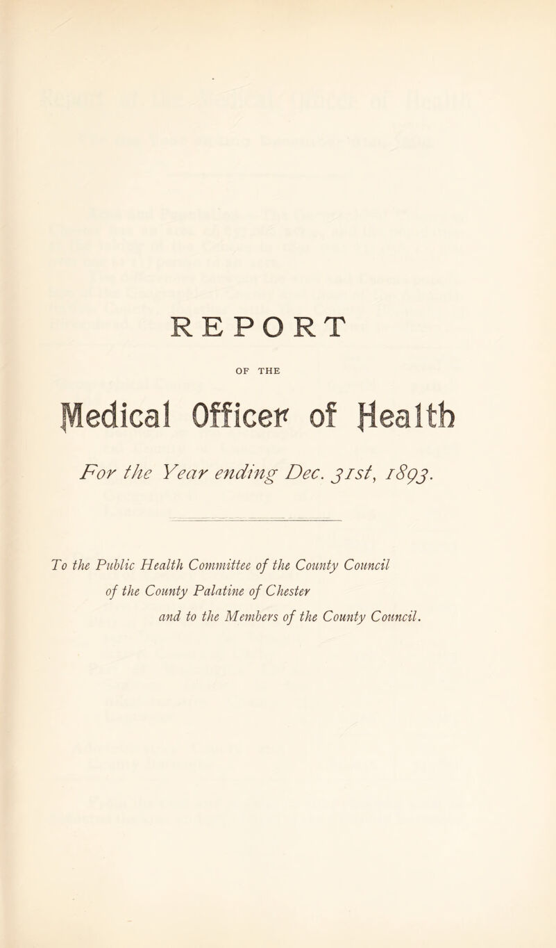 REPORT OF THE Officer of Health For the Year ending Dec. gist, i8gj. To the Public Health Committee of the County Council of the County Palatine of Chester and to the Members of the County Council.