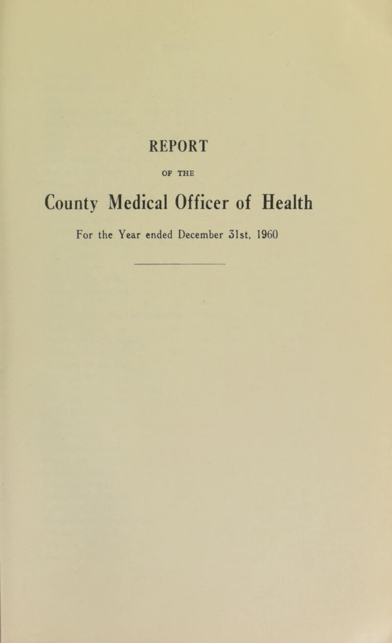 REPORT OF THE County Medical Officer of Health For the Year ended December 31st. 1960