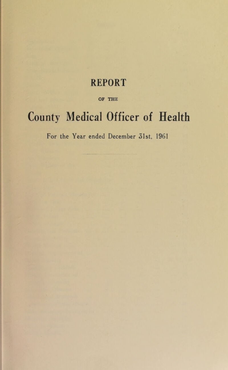 REPORT OF THE County Medical Officer of Health For the Year ended December 31st, 1961