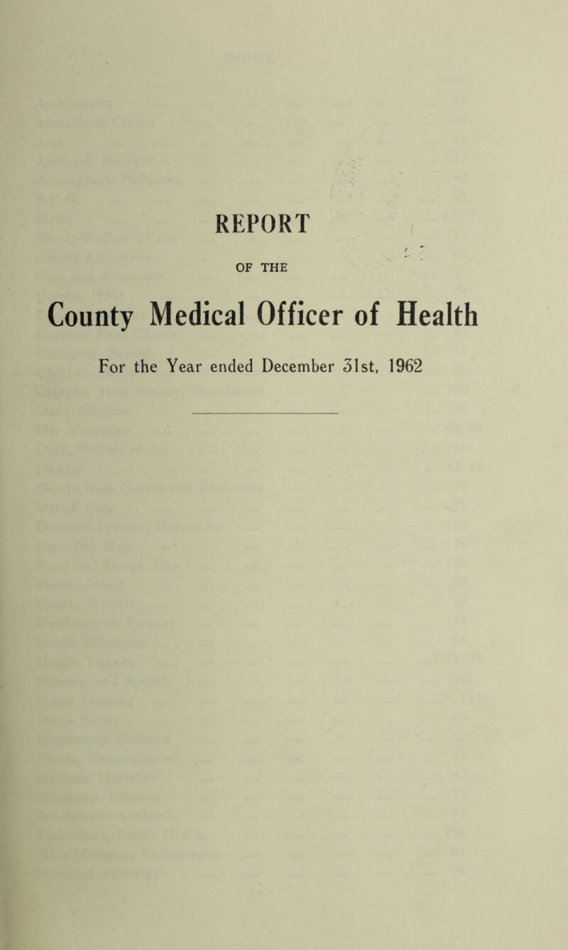 REPORT OF THE County Medical Officer of Health For the Year ended December 31st, 1962