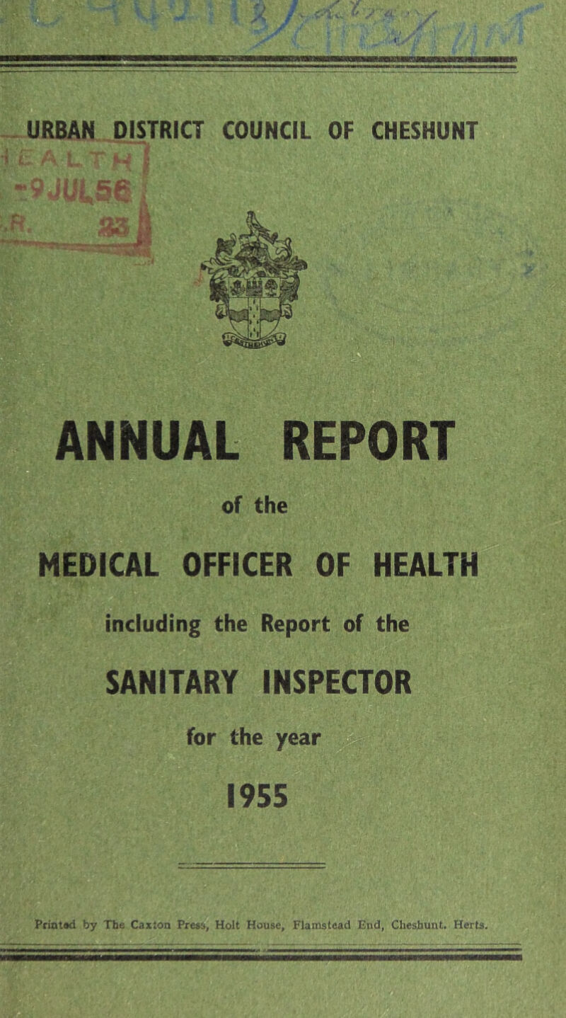 ANNUAL REPORT B of the MEDICAL OFFICER OF HEALTH including the Report of the SANITARY INSPECTOR for the year 1955 Priatad by Tbe Caxion Pre»s, Holt House, Flamstead End, Chesbunt. Herts.