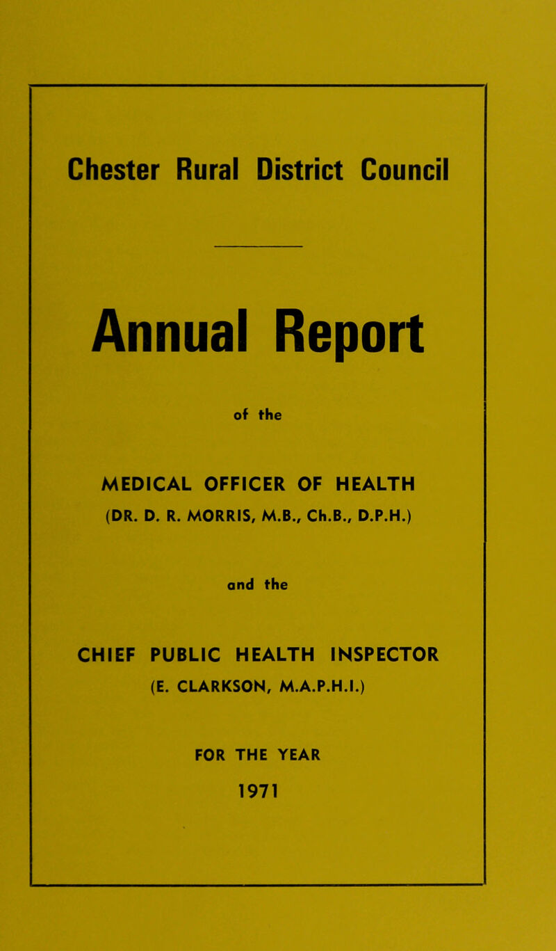 Chester Rural District Council Annual Report of the MEDICAL OFFICER OF HEALTH (DR. D. R. MORRIS, M.B., Ch.B., D.P.H.) and the CHIEF PUBLIC HEALTH INSPECTOR (E. CLARKSON, M.A.P.H.I.) FOR THE YEAR 1971