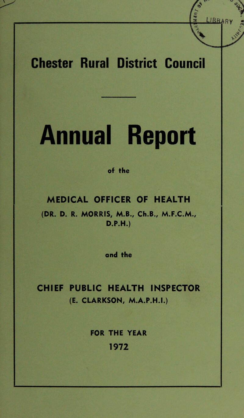 Chester Rural District Council Annual Report of the MEDICAL OFFICER OF HEALTH (DR. D. R. MORRIS, M.B., Ch.B., M.F.C.M., D.P.H.) and the CHIEF PUBLIC HEALTH INSPECTOR (E. CLARKSON, M.A.P.H.I.) FOR THE YEAR 1972