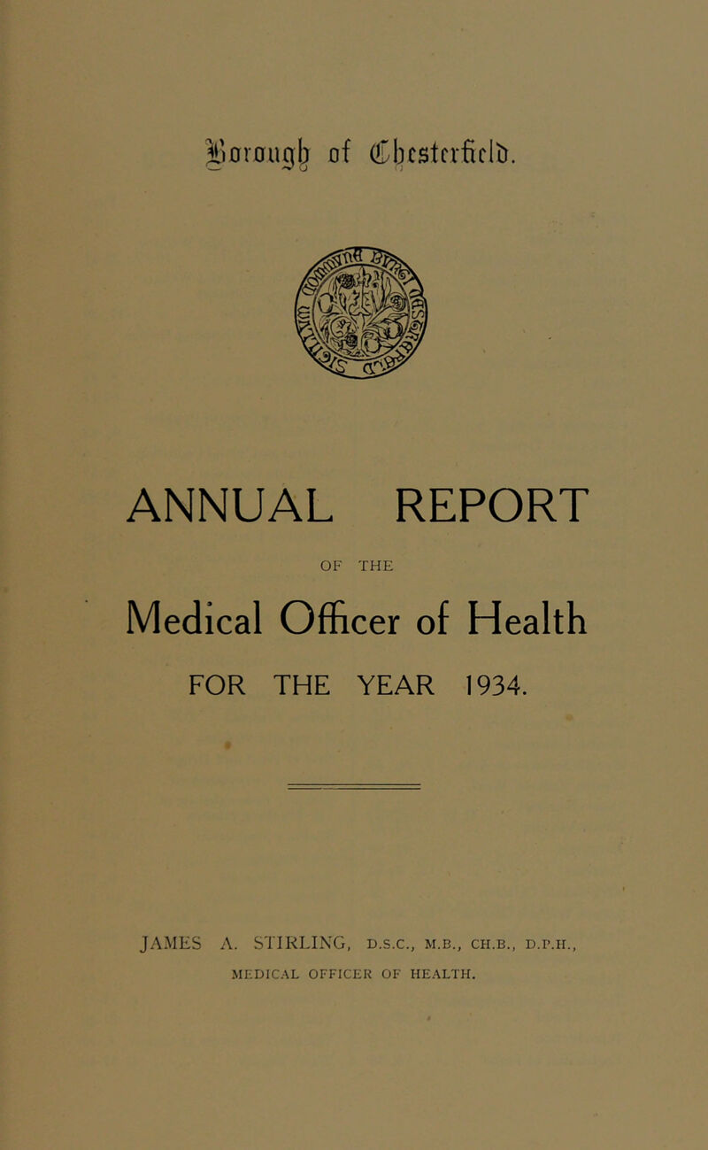 iVorouqb of (Sbcstcrficli). ANNUAL REPORT OF THE Medical Officer of Health FOR THE YEAR 1934. JAMES A. STIRLING, d.s.c., m.b., ch.b., d.p.h., MEDICAL officer OF HEALTH.