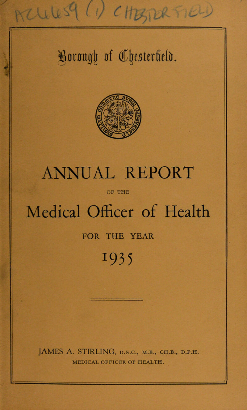 r » ANNUAL REPORT OF THE Medical Officer of Health FOR THE YEAR 1935 JAMES A. STIRLING, d.s.c., m.b., ch.b., d.p.h.