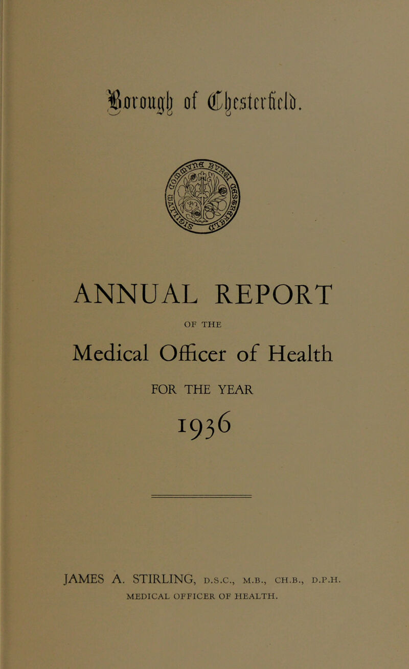 .Boroujlj of Cljtsttrfclii. ANNUAL REPORT OF THE Medical Officer of Health FOR THE YEAR 1936 JAMES A, STIRLING, d.s.c., m.b., ch.b., d.p.h.