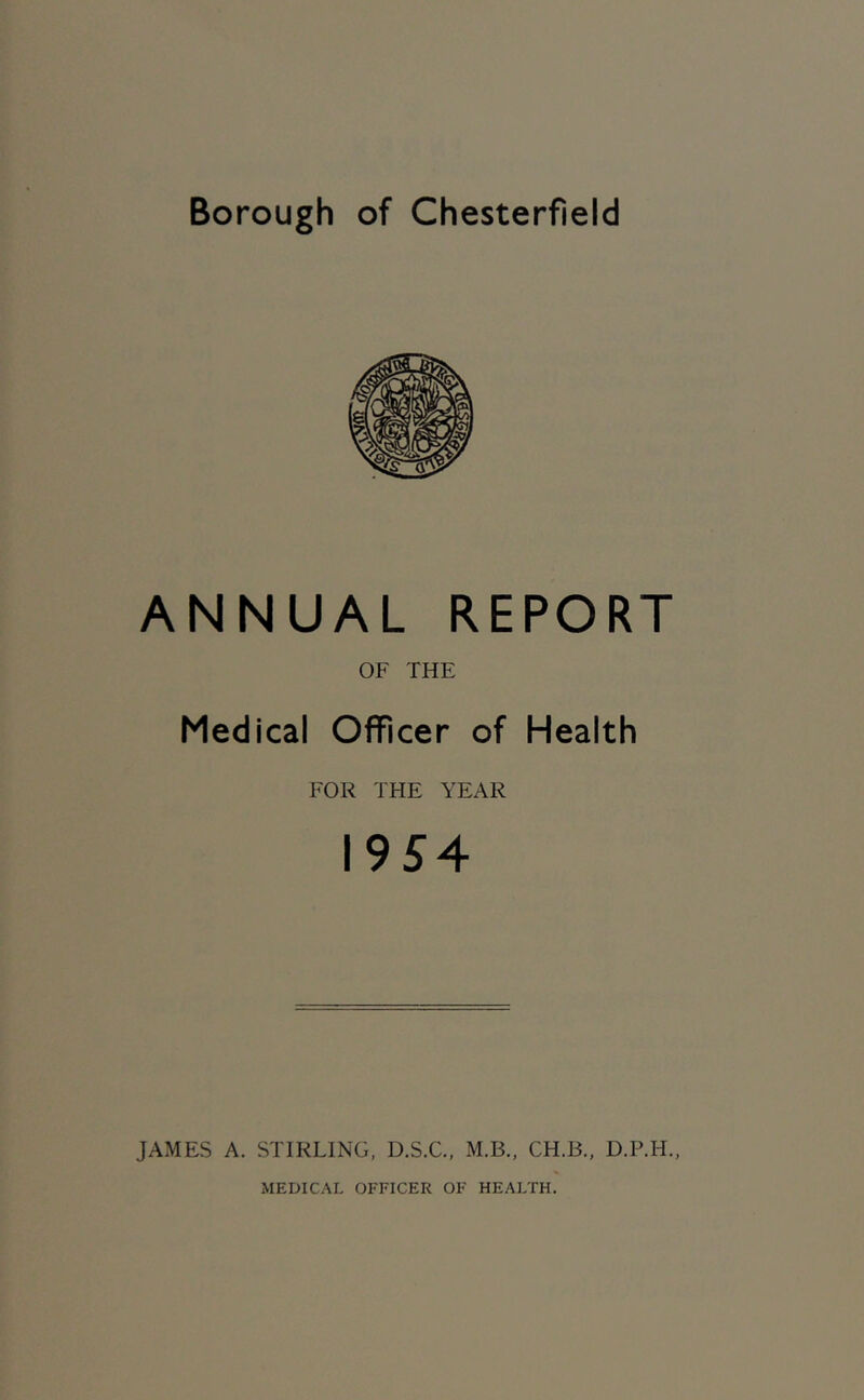 ANNUAL REPORT OF THE Medical Officer of Health FOR THE YEAR 1954 JAMES A. STIRLING, D.S.C., M.B.. CH.B., D.P.H., MEDICAL OFFICER OF HEALTH.