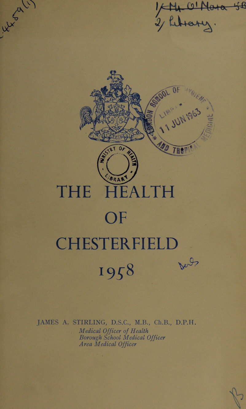 CHESTERFIELD JAMES A. STIRLING, D.S.C., M.B., Ch.B., D.P.H. Medical Officer of Health Borough School Medical Officer Area Medical Officer