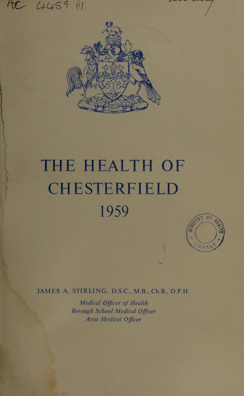 UUS‘^ (') THE HEALTH OF CHESTERFIELD 1959 JAMES A. STIRLING, D.S.C., M.B., Ch.B., D.P.H. Medical Officer of Health Borough School Medical Officer Area Medical Officer