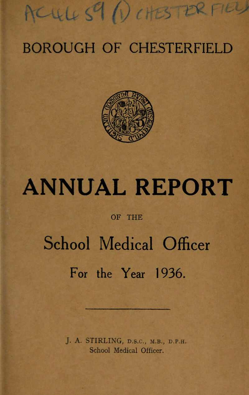 ANNUAL REPORT OF THE School Medical Officer For the Year 1936. J. A. STIRLING, D.S.C., m.b., d.p.h. School Medical Officer.