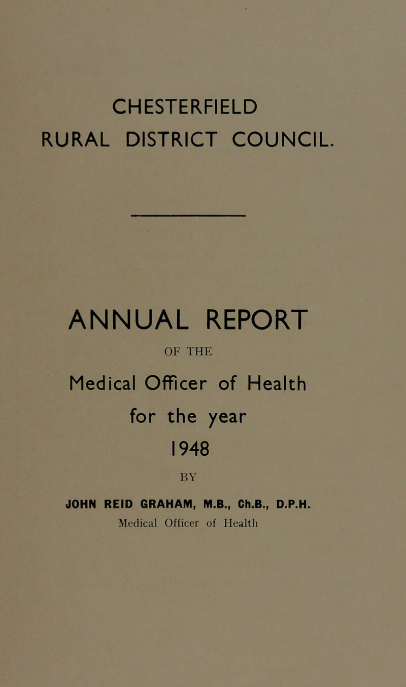 CHESTERFIELD RURAL DISTRICT COUNCIL. ANNUAL REPORT OF THE Medical Officer of Health for the year 1948 BY JOHN REID GRAHAM, M.B., Ch.B., D.P.H. Medical Officer of Health