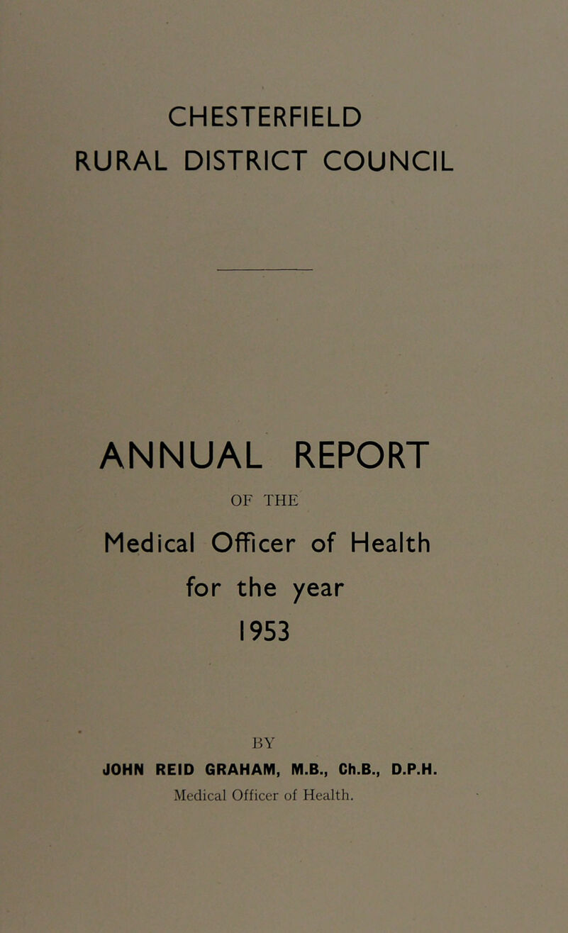 CHESTERFIELD RURAL DISTRICT COUNCIL ANNUAL REPORT OF THE Medical Officer of Health for the year 1953 BY JOHN REID GRAHAM, M.B., Ch.B., D.P.H.