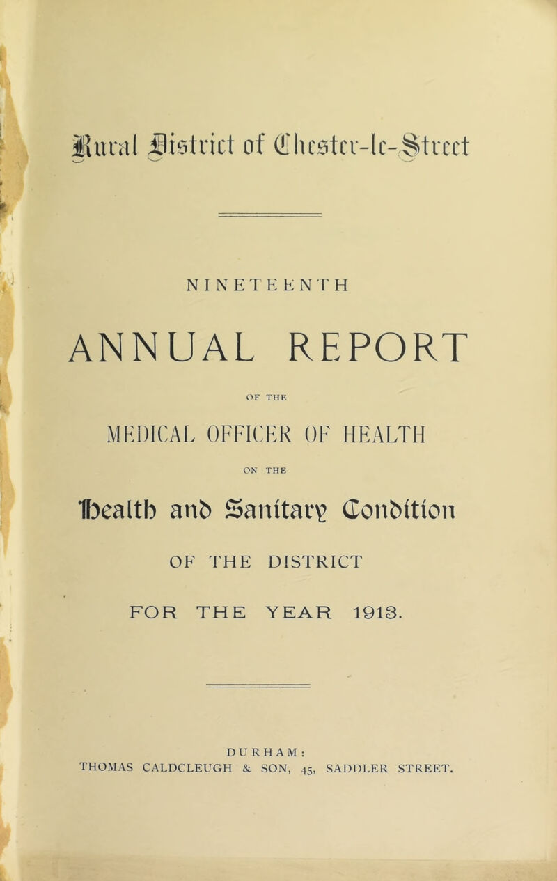 Ihual district of (!Ihc0tcr-lc-;§tvcct NINETEENTH ANNUAL REPORT OF THE MEDICAL OFFICER OF HEALTH ON THE Ibealtb ani> Sanitary Conbitton OF THE DISTRICT FOR THE YEAR 1913. DURHAM: THOMAS CALDCLEUGH & SON, 45, SADDLER STREET.