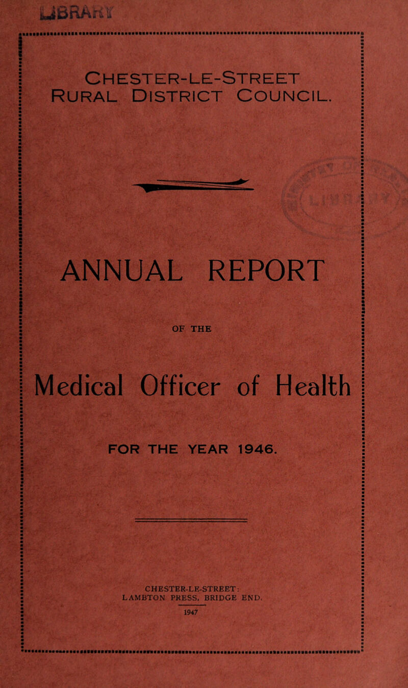 ■ i I Chester-le-Street Rural District Council. ANNUAL REPORT I I ■ : OF THE I Medical Officer of Health | FOR THE YEAR 1946. j CHESTER-LE-STREET: LAMBTON PRESS. BRIDGE END. 1947