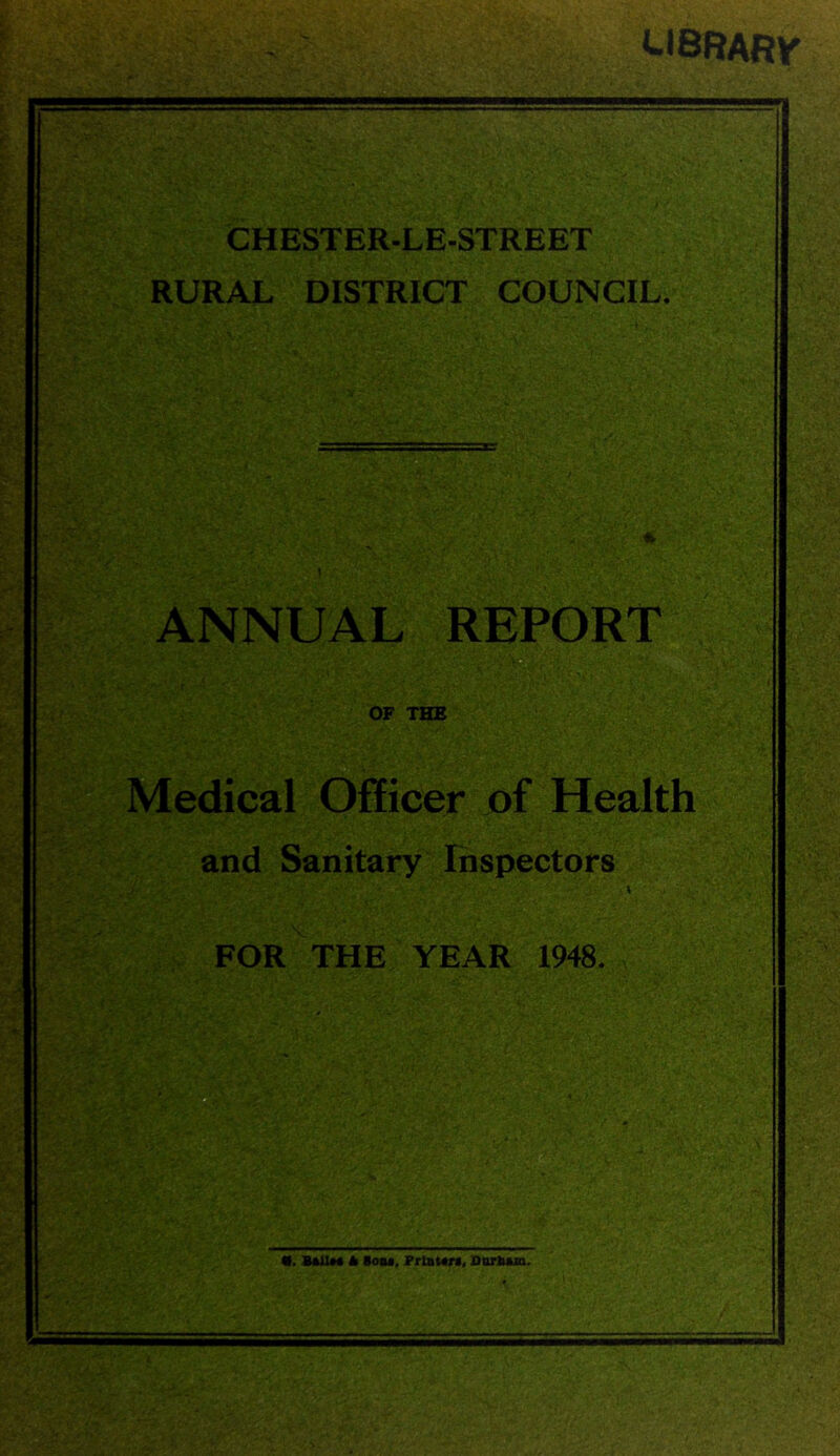 ^iBRARy CHESTER-LE-STREET RURAL DISTRICT COUNCIL. *■ t ANNUAL REPORT B OF THE Medical Officer of Health and Sanitary Inspectors FOR THE YEAR 1948.