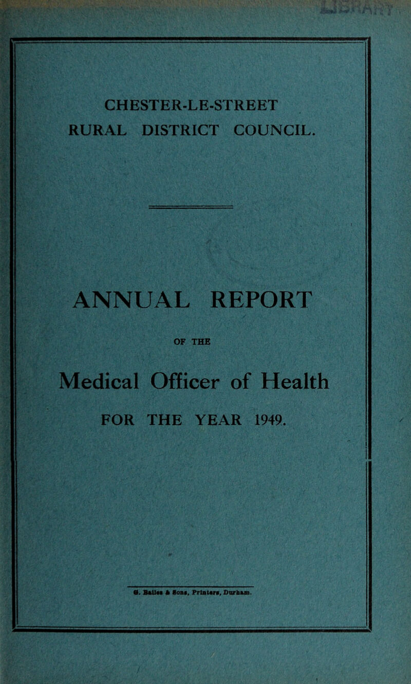 CHESTER-LE-STREET RURAL DISTRICT COUNCIL. ANNUAL REPORT OF THE Medical Officer of Health FOR THE YEAR 1949. 0. Ball** * loM, Prlatara, DvrhMm.