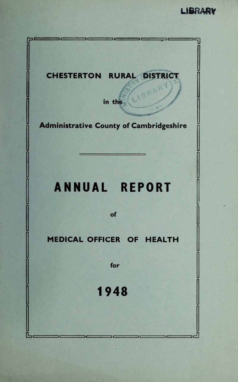 UBRAM |pe:=:=t^ct=r==.r-- . iL-=cg CHESTERTON RURAL DISTRICT in the Administrative County of Cambridgeshire ANNUAL REPORT J Lr of MEDICAL OFFICER OF HEALTH for 1948 u. ,, ,, ,, ^