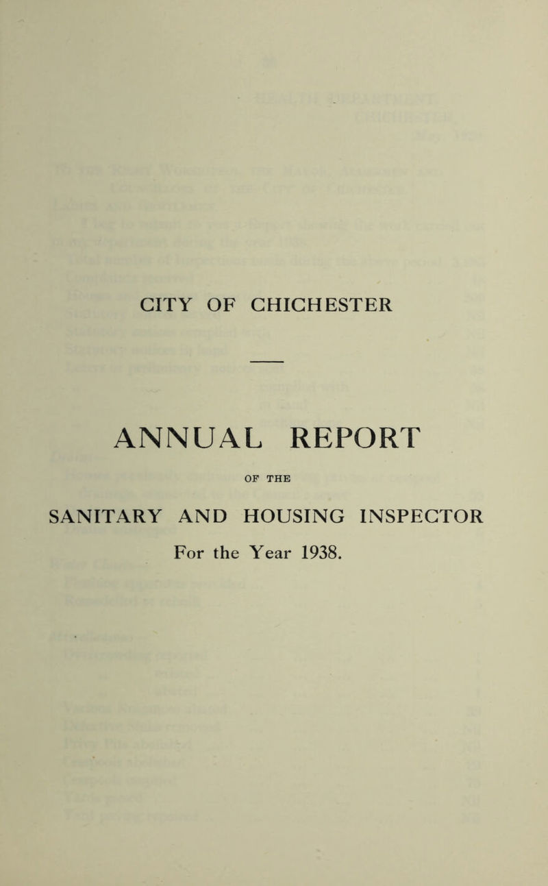 CITY OF CHICHESTER ANNUAL REPORT OP THE SANITARY AND HOUSING INSPECTOR For the Year 1938.