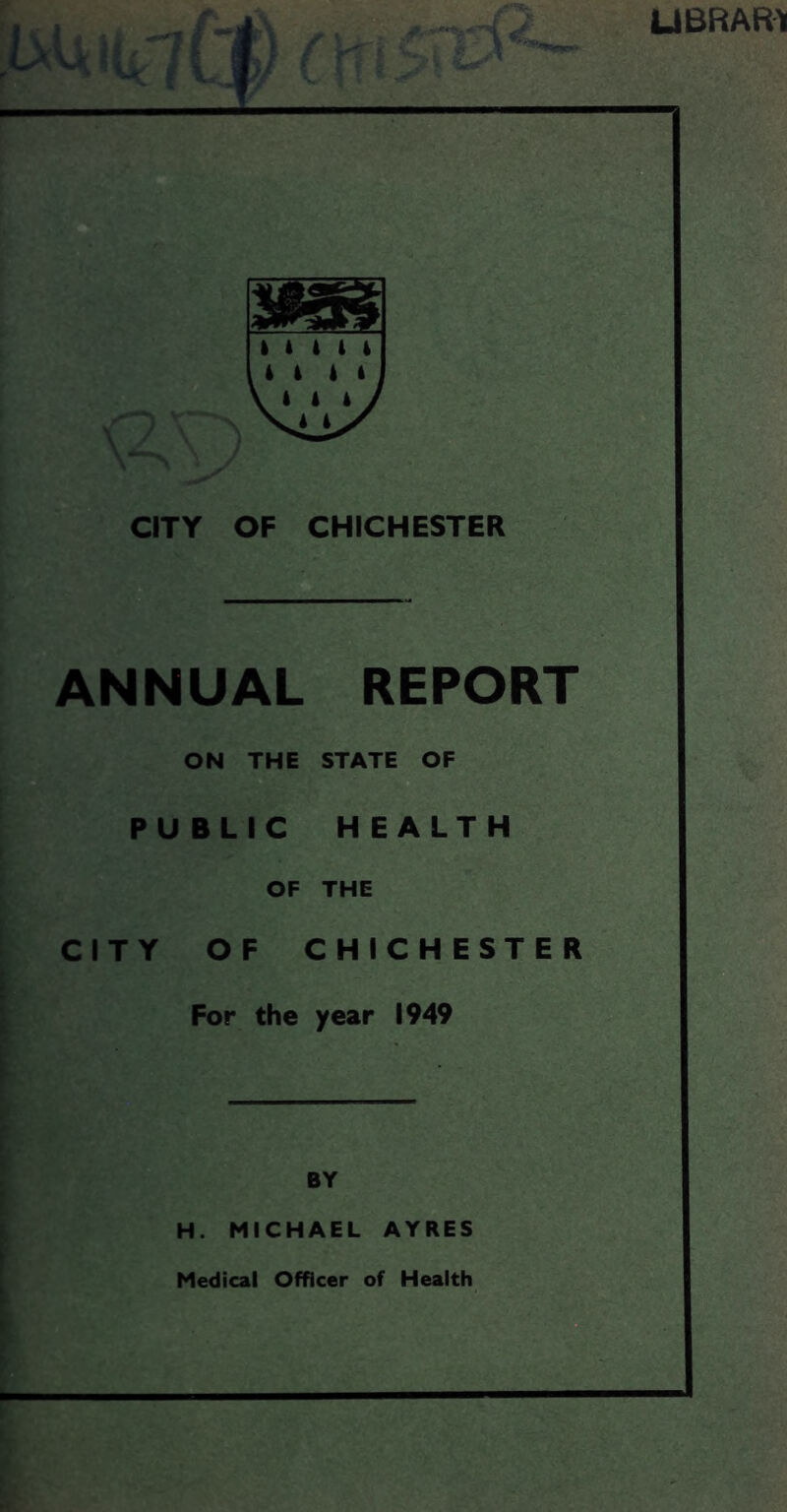 UBRARt \ A 1 14 4 14 CITY OF CHICHESTER ANNUAL REPORT ON THE STATE OF PUBLIC HEALTH OF THE CITY OF CHICHESTER For the year 1949 BY H. MICHAEL AYRES Medical Officer of Health