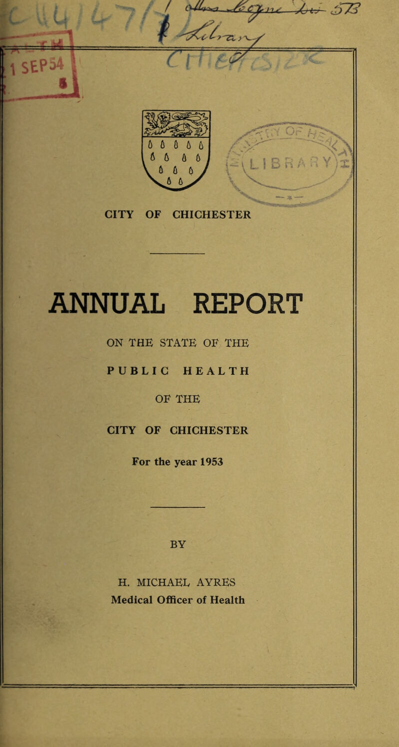 CITY OF CHICHESTER ANNUAL REPORT ON THE STATE OF THE PUBLIC HEALTH OF THE CITY OF CHICHESTER For the year 1953 BY H. MICHAEL AYRES Medical Officer of Health