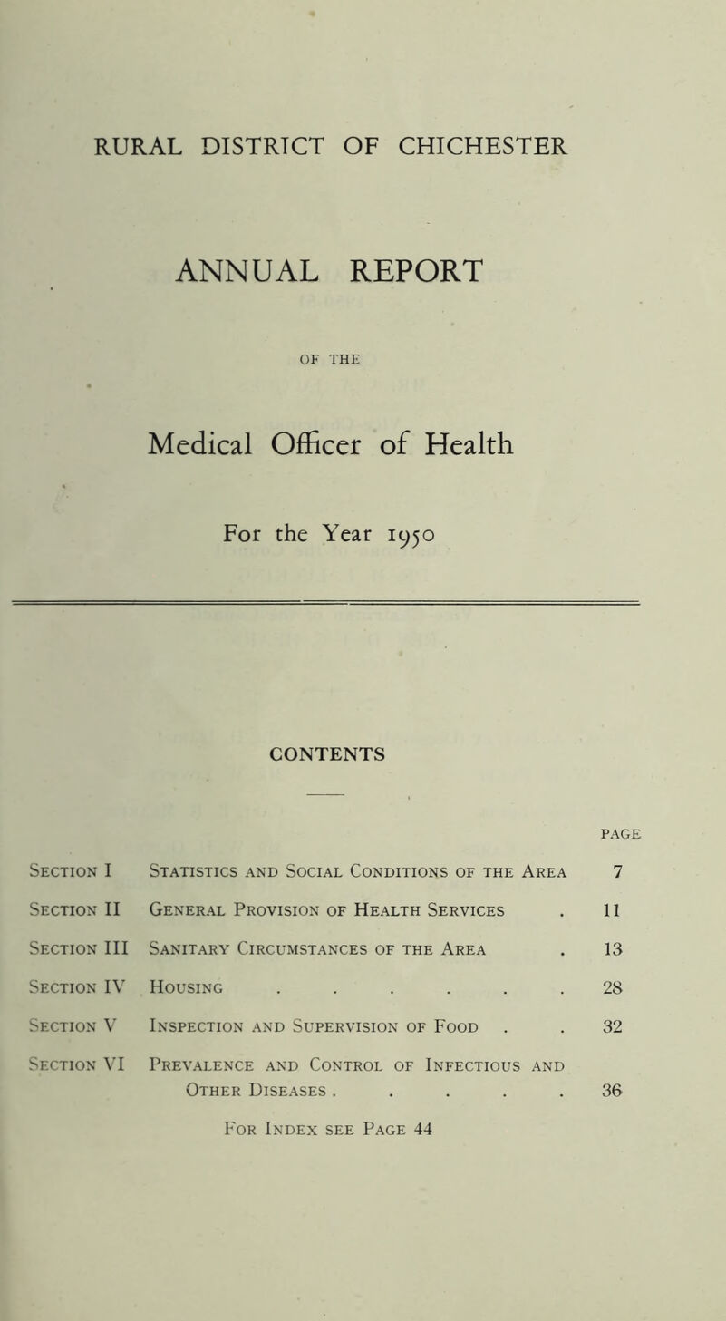 RURAL DISTRICT OF CHICHESTER ANNUAL REPORT OF THE Medical Officer of Health For the Year 1950 CONTENTS PAGE Section I Section II Section III Section IV Section V Section VI Statistics and Social Conditions of the Area General Provision of Health Services Sanitary Circumstances of the Area Housing ...... Inspection and Supervision of Food Prev.alence and Control of Infectious and Other Diseases ..... 7 11 13 28 32 36 For Index see Page 44