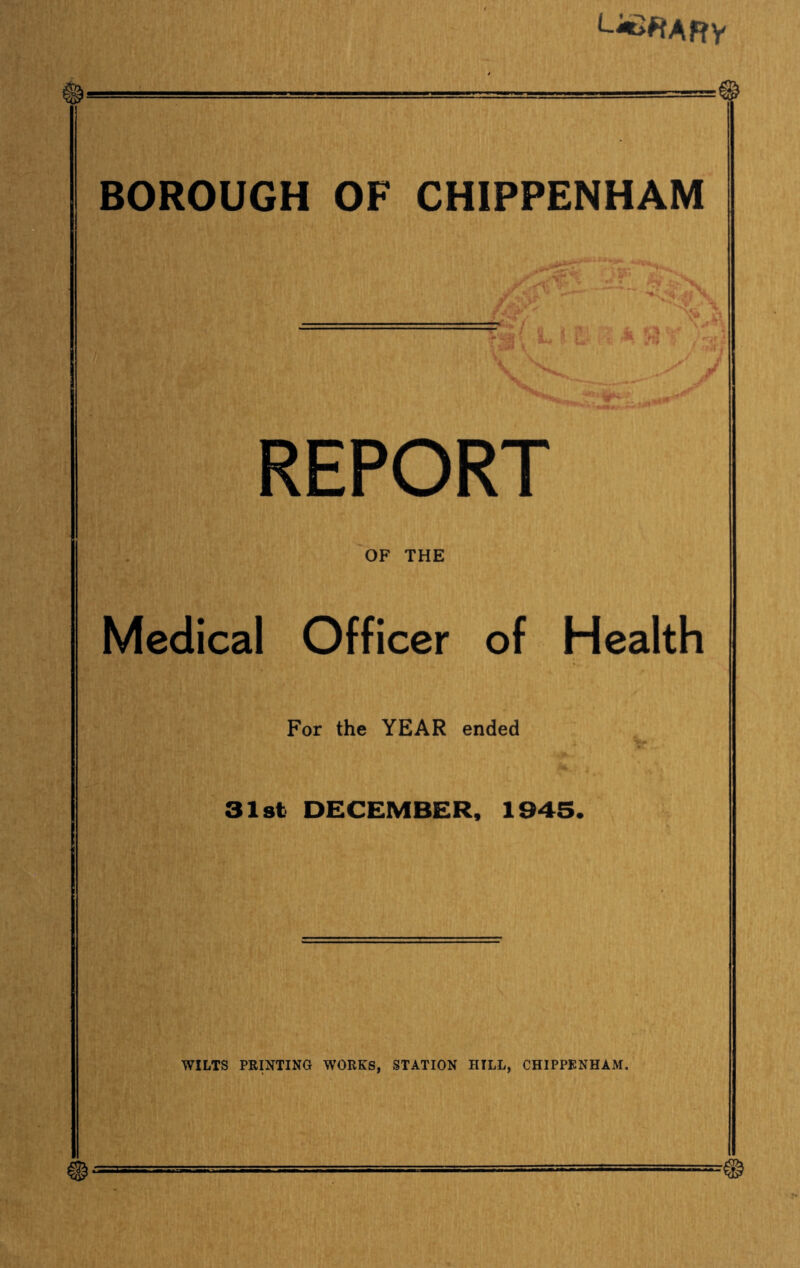 REPORT Medical Officer of Health For the YEAR ended 31st DECEMBER, 1945. WILTS PRINTING WORKS, STATION HILL, CHIPPENHAM.