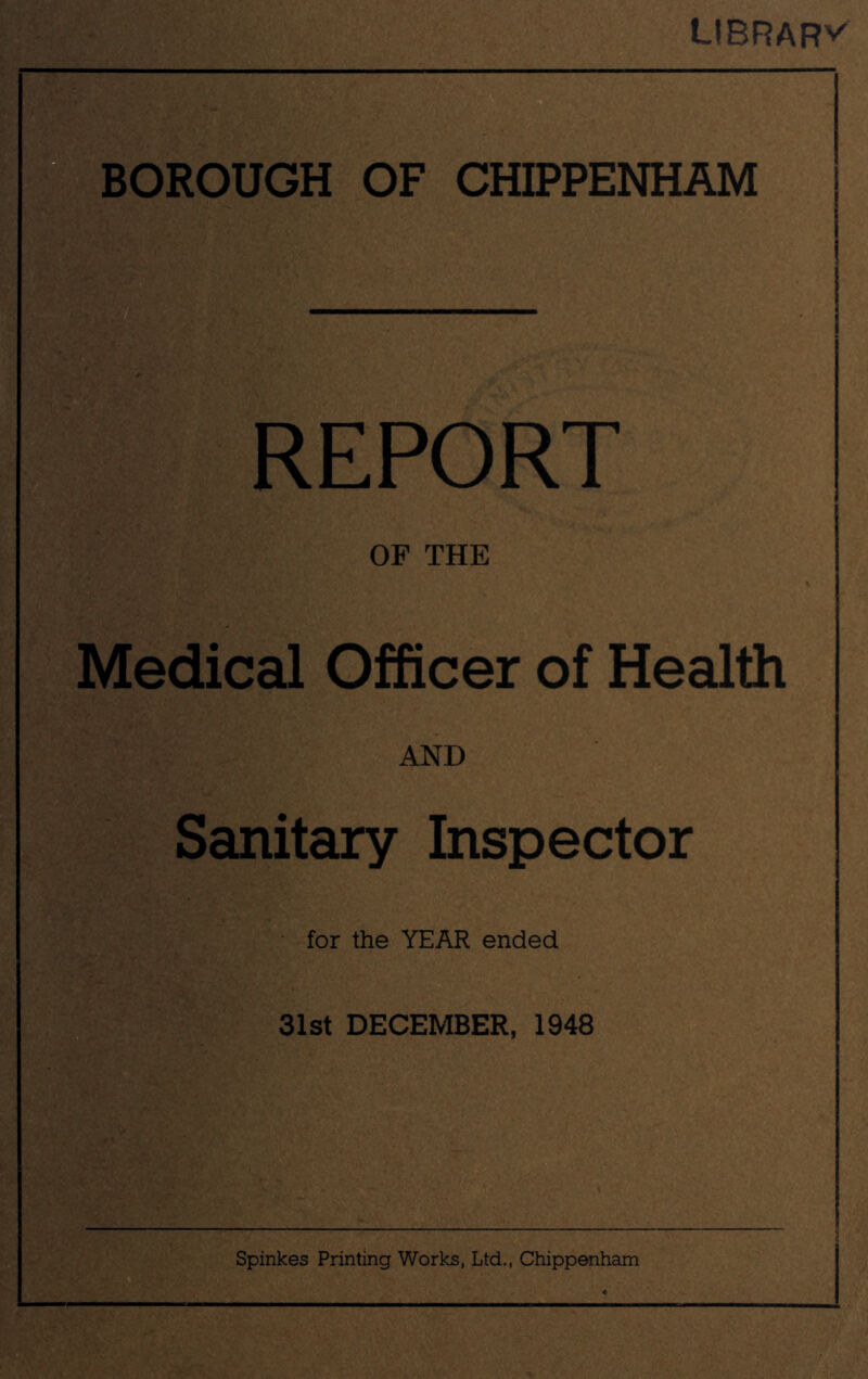 UBRARV A ’-I BOROUGH OF CHIPPENHAM REPORT OF THE Medical Officer of Health AND Sanitary Inspector for the YEAR ended 31st DECEMBER, 1948 Spinkes Printing Works, Ltd., Chippenham 1*