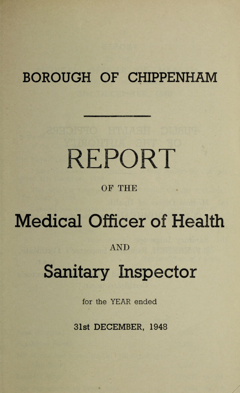 BOROUGH OF CHIPPENHAM REPORT OF THE Medical Officer of Health AND Sanitary Inspector for the YEAR ended 31st DECEMBER, 1948