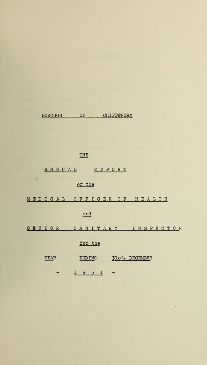 BOROUGH OP CHIPPENHAf/[ THE A N H U A L R E PORT of the MEDICAL OFFICER OP HEALTH SENIOR and SANITARY INSPECTOR for the YEAR ENDING jlst, DECEMBER