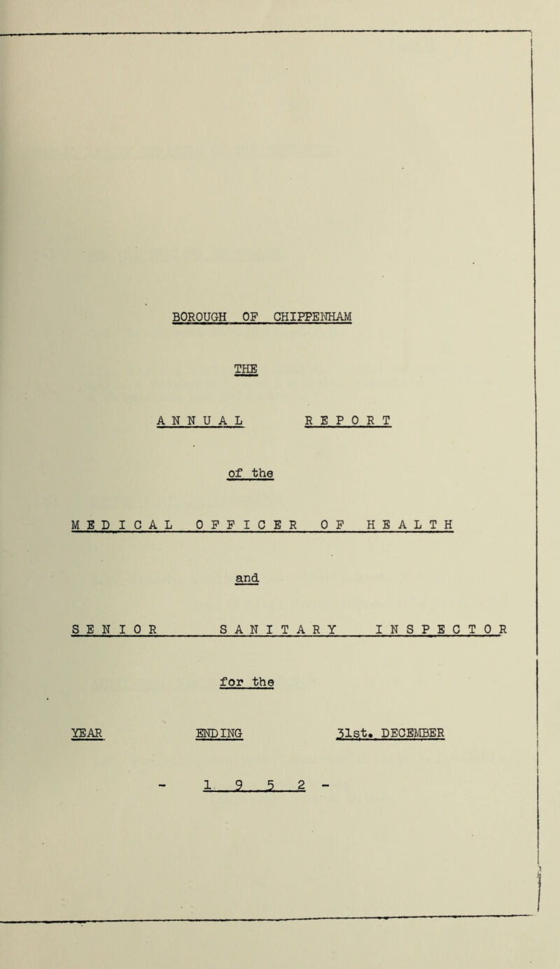 BOROUGH OF CHIPPENHAM THE ANNUAL REPORT of the MEDICAL OFFICER OF HEALTH and SENIOR SANITARY INSPECTOR for the YEAR ENDING 51st. DECEMBER