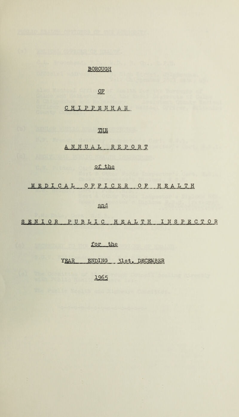 BOROUGH OF CHIPPENHAM THE ANNUAL REPORT of the MEDI CAL OFFI CER JM? HEALTH and SENIOR PUBLIC HEAL TH INSPECTOR for the YEAR ENDING 51st. DECEMBER 1265