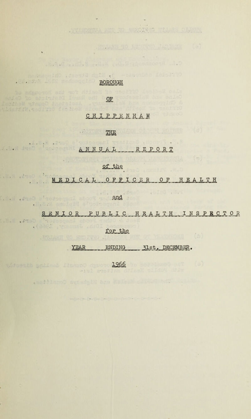 OF C H I P P E N HAM THE ANNUAL _REPORT of the MEDICAL OF FI C E R 0 F HEALTH and SENT O R _P U B L I C H E_ A L__T_ H I N S P E C T _0_R for the YEAR ENDING ^lst._DECEMBBR. Ig66
