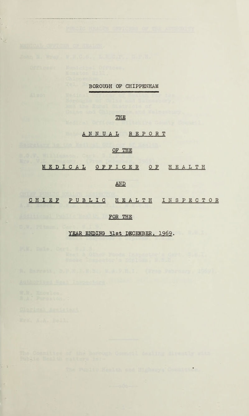 BOROUGH OP CHIPPENHAM THE ANNUAL REPORT OF THE MEDICAL OFFICER 0 F HEALTH AND CHIEF PUBLIC HEALTH INSPECTOR FOR THE YEAR ENDING 31st DECEMBER, 1969
