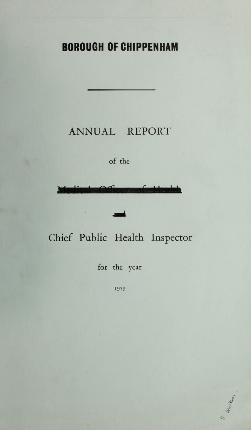 BOROUGH OF CHIPPENHAM ANNUAL REPORT of the Chief Public Health Inspector for the year 1973